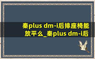 秦plus dm-i后排座椅能放平么_秦plus dm-i后排座椅能放平吗